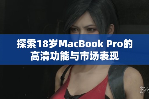 探索18岁MacBook Pro的高清功能与市场表现