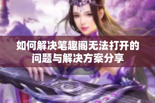 如何解决笔趣阁无法打开的问题与解决方案分享