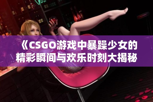 《CSGO游戏中暴躁少女的精彩瞬间与欢乐时刻大揭秘》