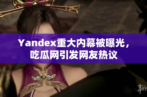 Yandex重大内幕被曝光，吃瓜网引发网友热议