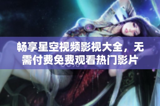 畅享星空视频影视大全，无需付费免费观看热门影片