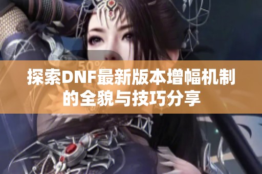 探索DNF最新版本增幅机制的全貌与技巧分享