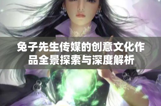 兔子先生传媒的创意文化作品全景探索与深度解析