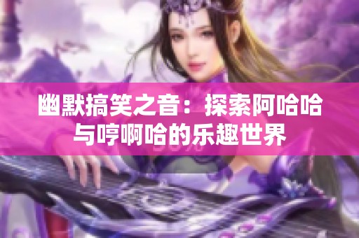 幽默搞笑之音：探索阿哈哈与哼啊哈的乐趣世界