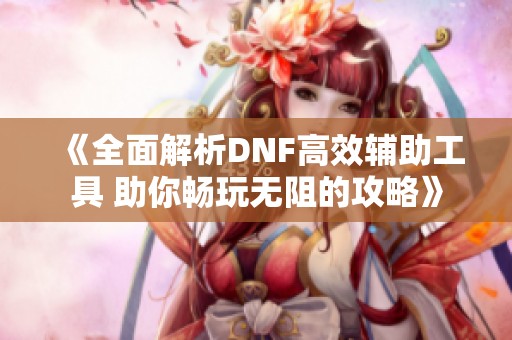 《全面解析DNF高效辅助工具 助你畅玩无阻的攻略》