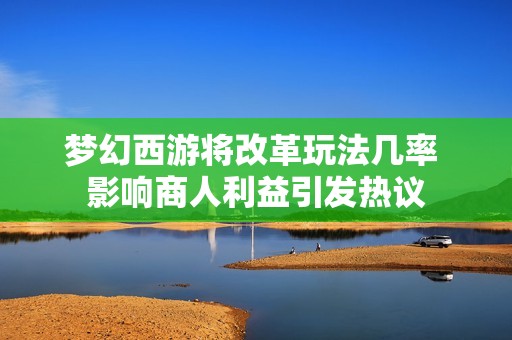 梦幻西游将改革玩法几率 影响商人利益引发热议