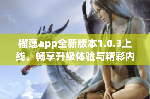 榴莲app全新版本1.0.3上线，畅享升级体验与精彩内容