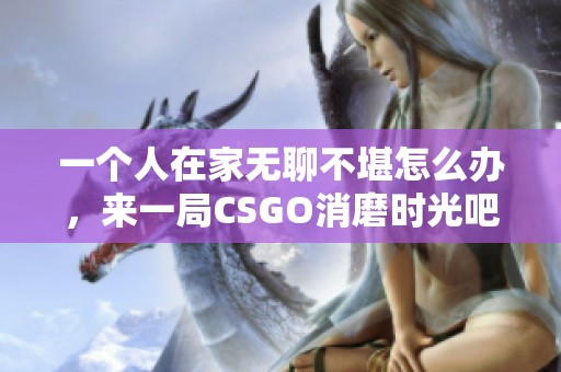 一个人在家无聊不堪怎么办，来一局CSGO消磨时光吧