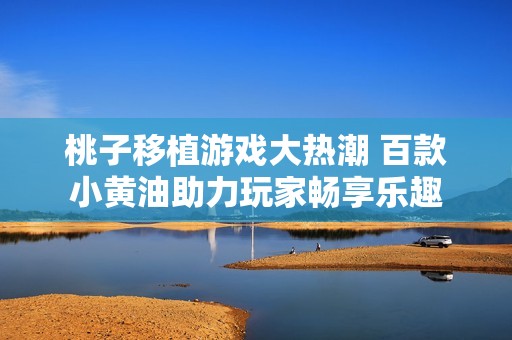 桃子移植游戏大热潮 百款小黄油助力玩家畅享乐趣