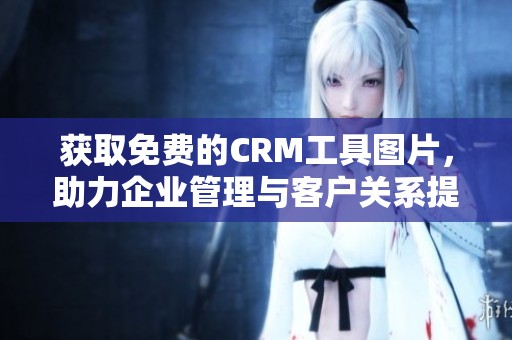 获取免费的CRM工具图片，助力企业管理与客户关系提升