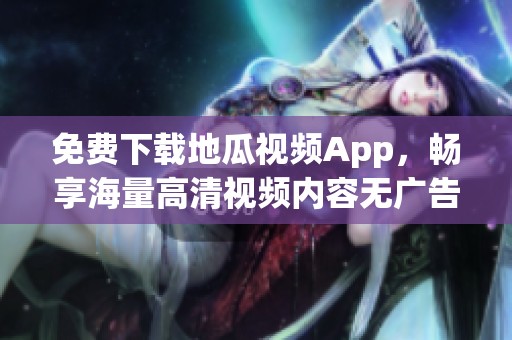 免费下载地瓜视频App，畅享海量高清视频内容无广告