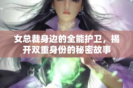 女总裁身边的全能护卫，揭开双重身份的秘密故事