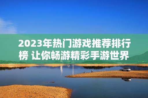 2023年热门游戏推荐排行榜 让你畅游精彩手游世界