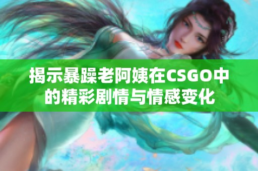 揭示暴躁老阿姨在CSGO中的精彩剧情与情感变化