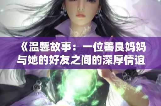 《温馨故事：一位善良妈妈与她的好友之间的深厚情谊》