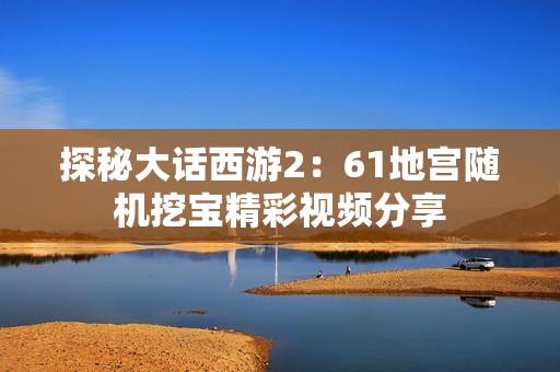 探秘大话西游2：61地宫随机挖宝精彩视频分享