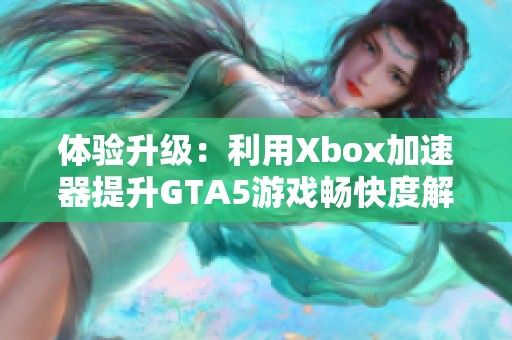 体验升级：利用Xbox加速器提升GTA5游戏畅快度解析