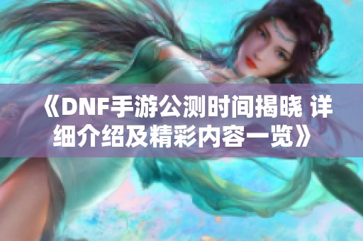 《DNF手游公测时间揭晓 详细介绍及精彩内容一览》