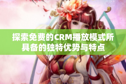 探索免费的CRM播放模式所具备的独特优势与特点