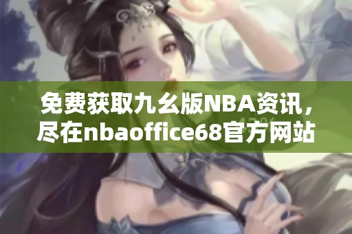 免费获取九幺版NBA资讯，尽在nbaoffice68官方网站