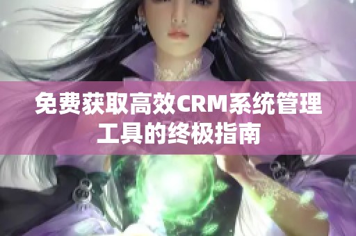 免费获取高效CRM系统管理工具的终极指南