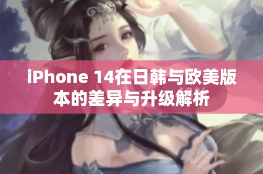 iPhone 14在日韩与欧美版本的差异与升级解析