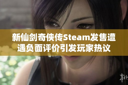 新仙剑奇侠传Steam发售遭遇负面评价引发玩家热议