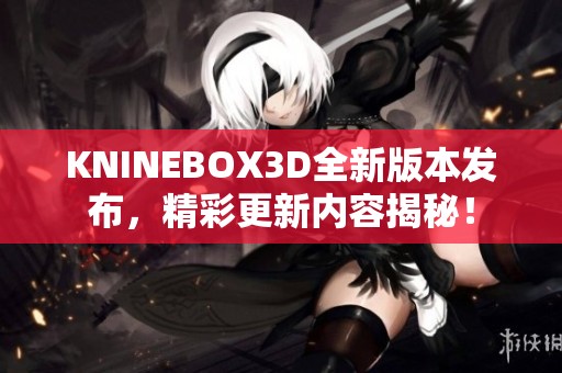 KNINEBOX3D全新版本发布，精彩更新内容揭秘！