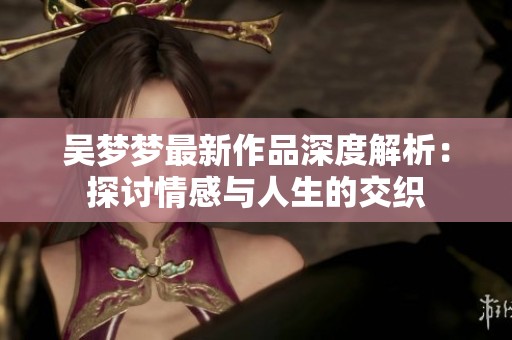 吴梦梦最新作品深度解析：探讨情感与人生的交织