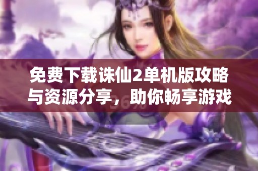 免费下载诛仙2单机版攻略与资源分享，助你畅享游戏乐趣