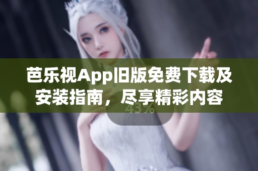 芭乐视App旧版免费下载及安装指南，尽享精彩内容