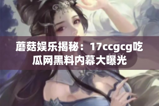 蘑菇娱乐揭秘：17ccgcg吃瓜网黑料内幕大曝光