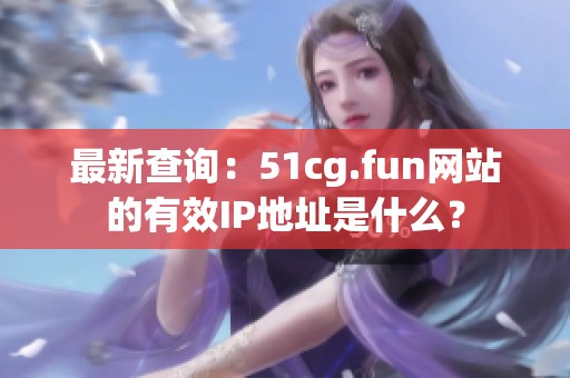 最新查询：51cg.fun网站的有效IP地址是什么？