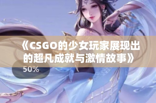 《CSGO的少女玩家展现出的超凡成就与激情故事》