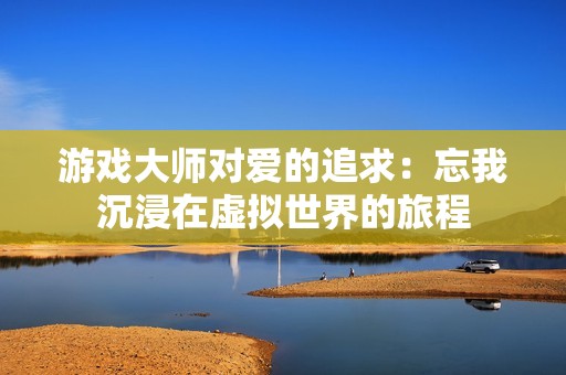 游戏大师对爱的追求：忘我沉浸在虚拟世界的旅程