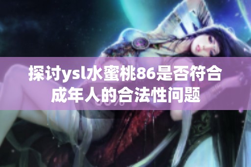 探讨ysl水蜜桃86是否符合成年人的合法性问题