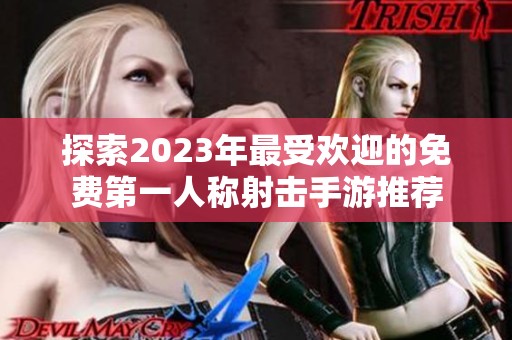 探索2023年最受欢迎的免费第一人称射击手游推荐