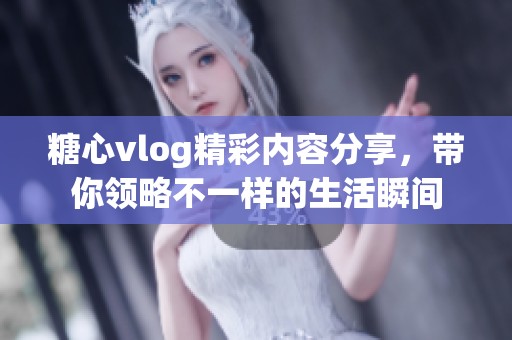 糖心vlog精彩内容分享，带你领略不一样的生活瞬间