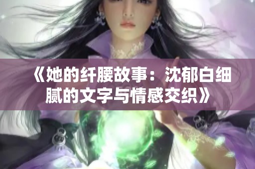 《她的纤腰故事：沈郁白细腻的文字与情感交织》