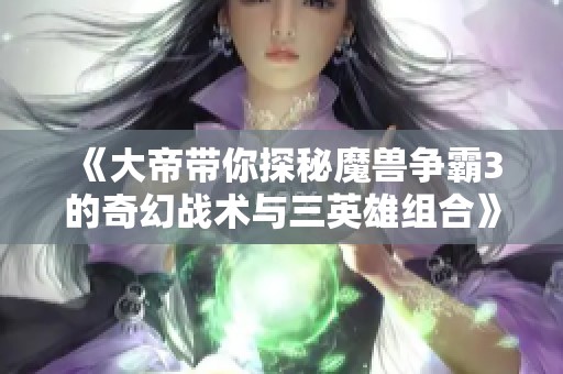 《大帝带你探秘魔兽争霸3的奇幻战术与三英雄组合》