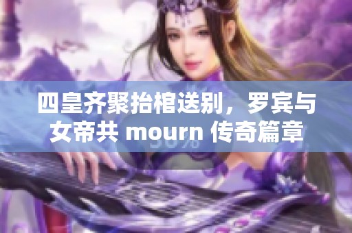 四皇齐聚抬棺送别，罗宾与女帝共 mourn 传奇篇章