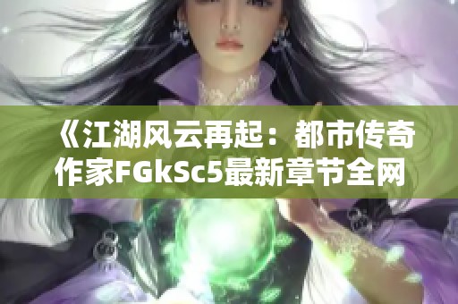 《江湖风云再起：都市传奇作家FGkSc5最新章节全网免费阅读》