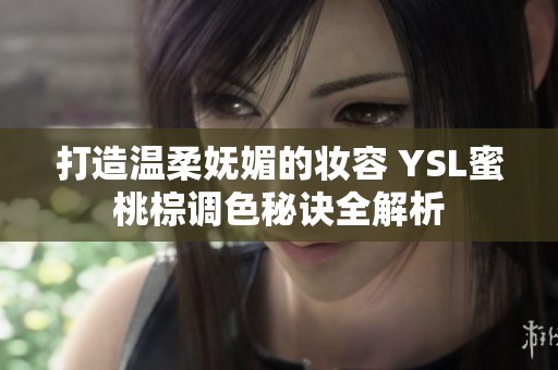 打造温柔妩媚的妆容 YSL蜜桃棕调色秘诀全解析