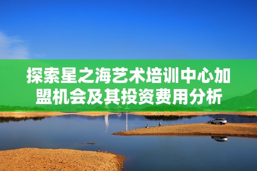 探索星之海艺术培训中心加盟机会及其投资费用分析