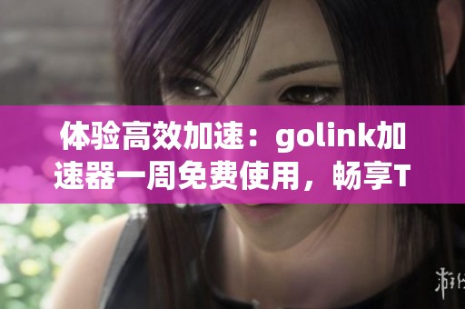 体验高效加速：golink加速器一周免费使用，畅享TikTok内容