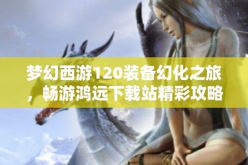 梦幻西游120装备幻化之旅，畅游鸿远下载站精彩攻略