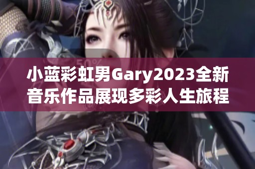 小蓝彩虹男Gary2023全新音乐作品展现多彩人生旅程