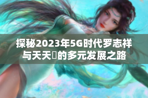 探秘2023年5G时代罗志祥与天天奭的多元发展之路