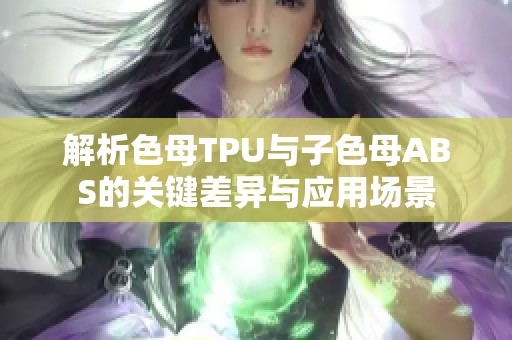 解析色母TPU与子色母ABS的关键差异与应用场景