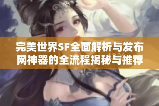 完美世界SF全面解析与发布网神器的全流程揭秘与推荐